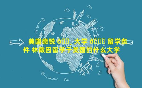 美国德锐 🌸 大学 🐒 留学条件 林徽因留学于美国的什么大学